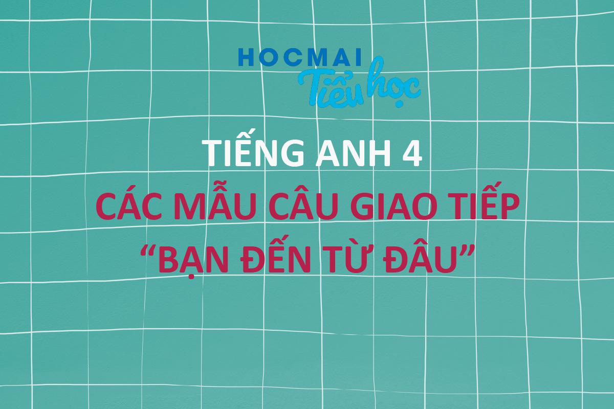 CÁC MẪU CÂU GIAO TIẾP “BẠN ĐẾN TỪ ĐÂU” - TIẾNG ANH 4