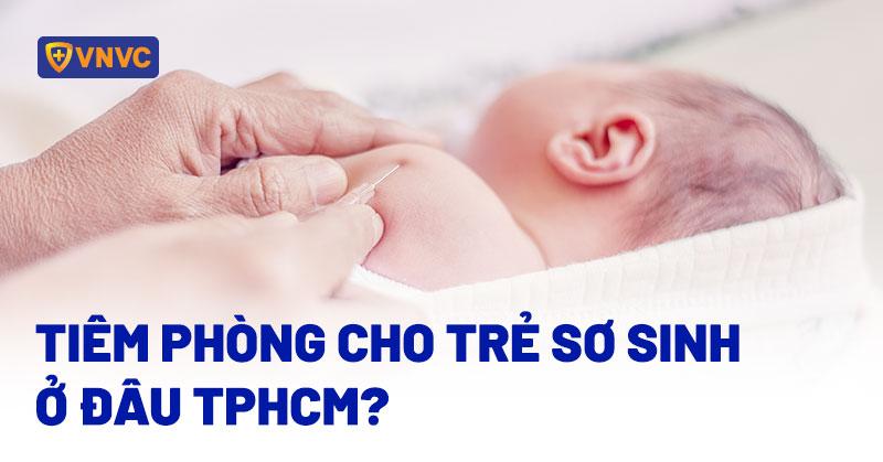 Tiêm phòng cho trẻ sơ sinh ở đâu TPHCM? 35 điểm tiêm chủng uy tín của VNVC