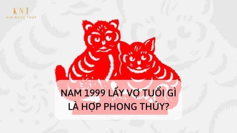 NAM 1999 LẤY VỢ TUỔI GÌ LÀ HỢP PHONG THỦY?