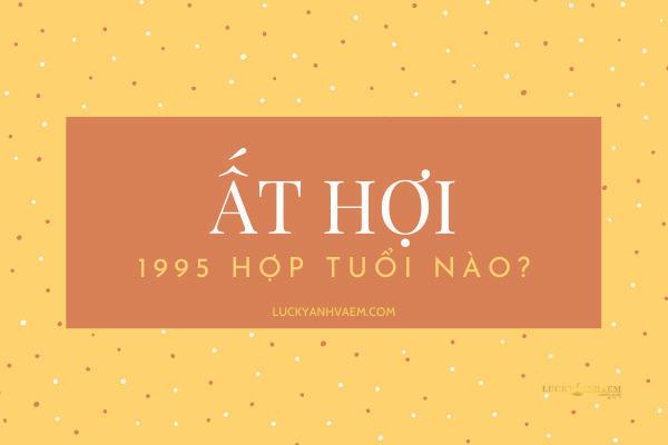 1995 hợp tuổi nào? Tuổi kết hôn, làm ăn phù hợp cho nam, nữ sinh năm Ất Hợi