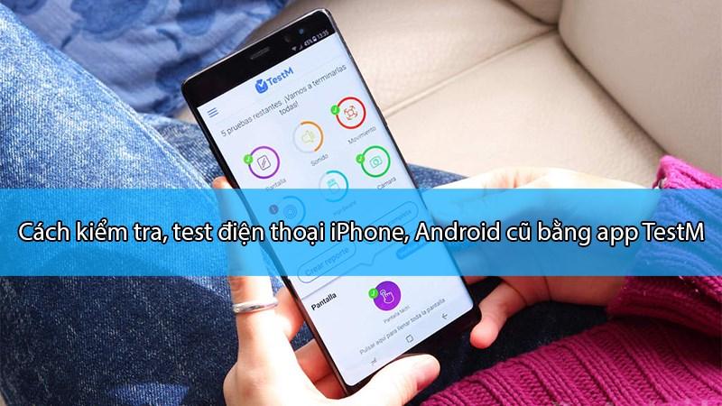 Cách kiểm tra, test điện thoại iPhone, Android cũ bằng app TestM